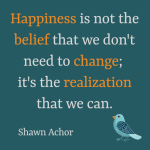 Text auf dunkelgrünem Hintergrund: Happiness is not the belief that we don't need to change; it's the realisation that we can. Shawn Achor